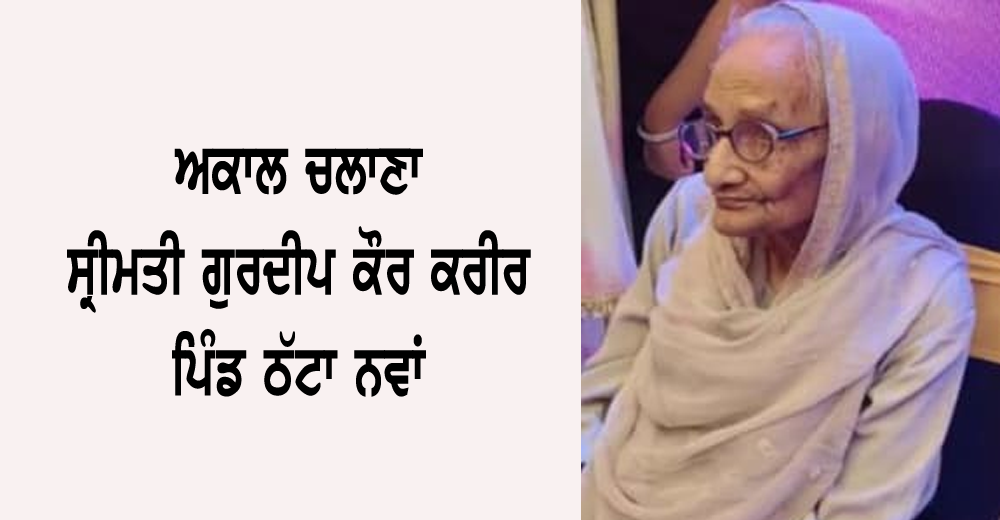 ਅਕਾਲ ਚਲਾਣਾ ਸ੍ਰੀਮਤੀ ਗੁਰਦੀਪ ਕੌਰ (95) ਪਤਨੀ ਸਵ. ਤਾਰਾ ਸਿੰਘ ਕਰੀਰ ਵਾਸੀ ਪਿੰਡ ਠੱਟਾ ਨਵਾਂ